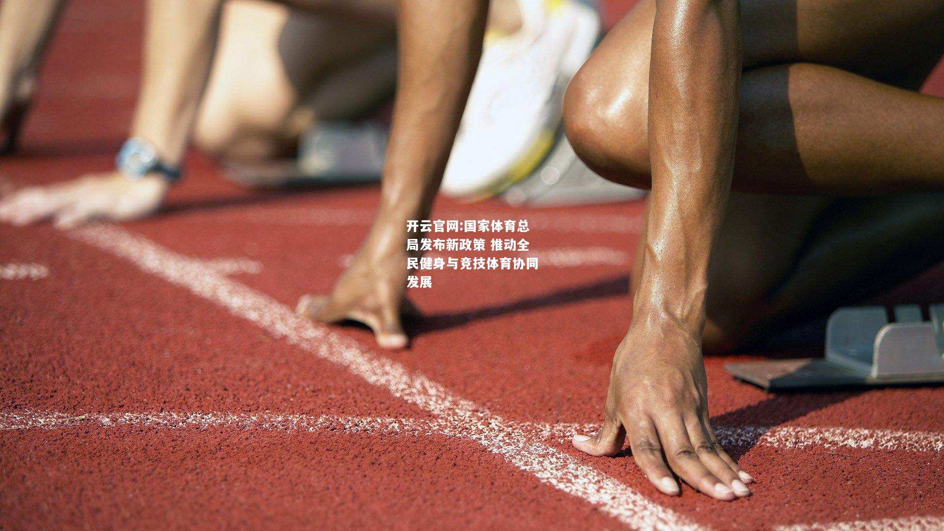 开云官网:国家体育总局发布新政策 推动全民健身与竞技体育协同发展