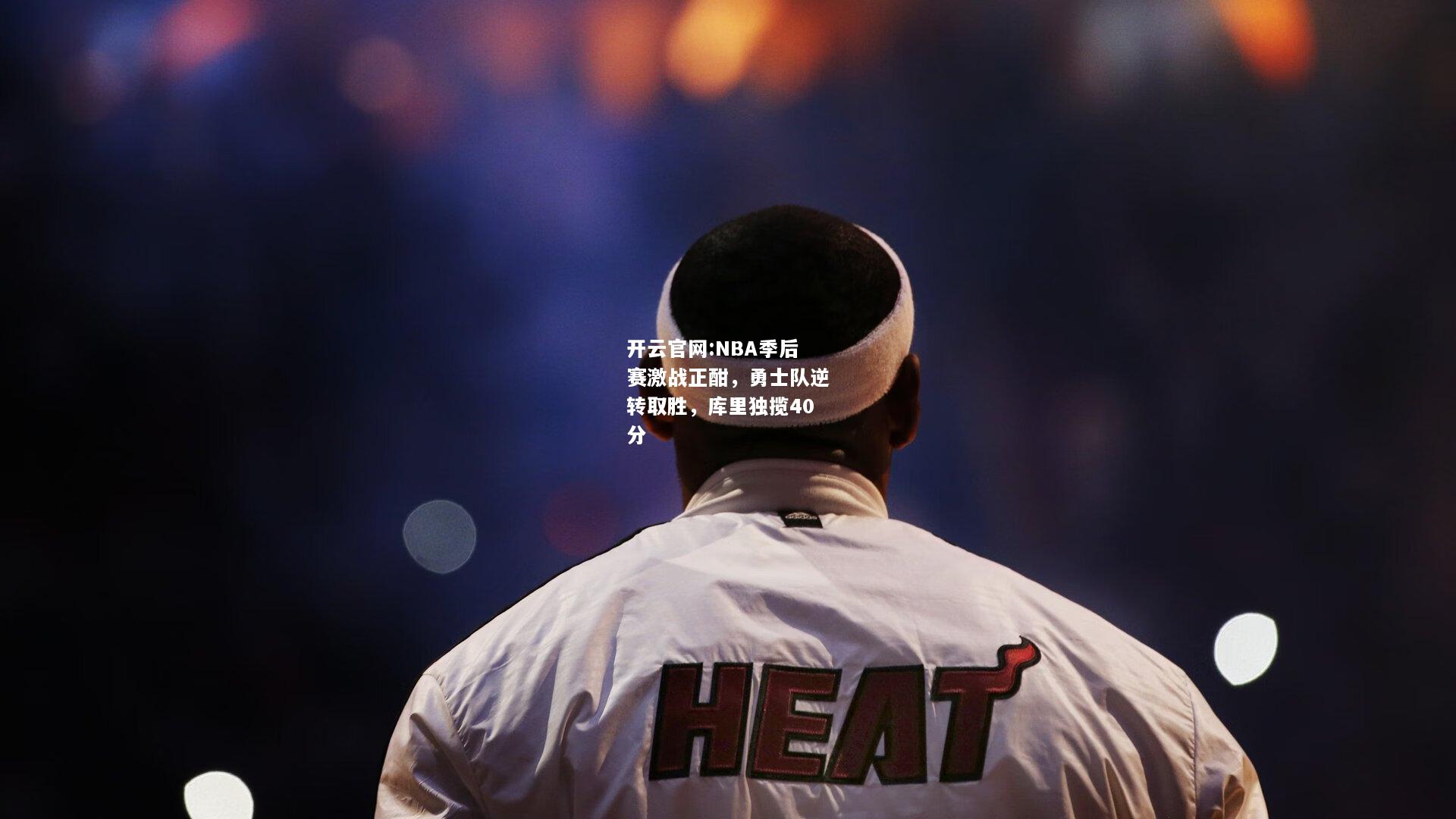 开云官网:NBA季后赛激战正酣，勇士队逆转取胜，库里独揽40分