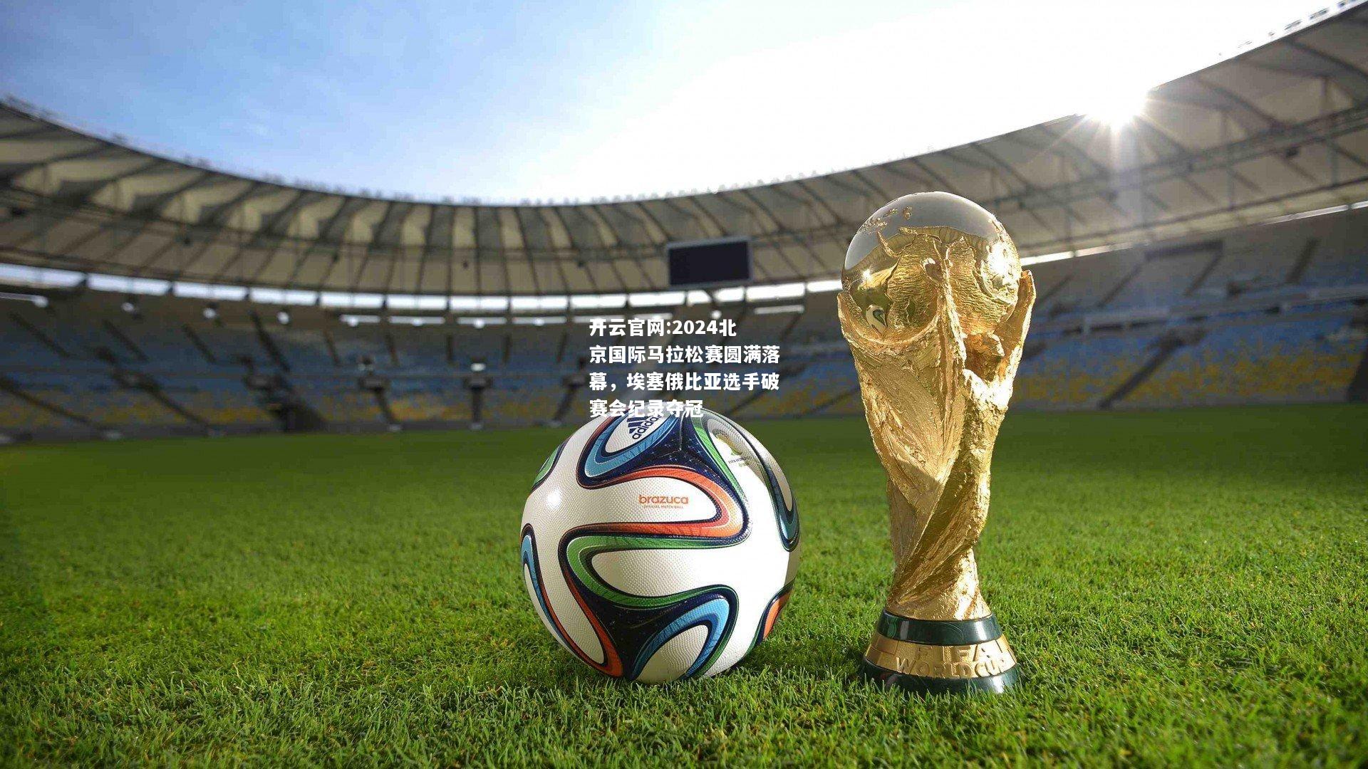 开云官网:2024北京国际马拉松赛圆满落幕，埃塞俄比亚选手破赛会纪录夺冠