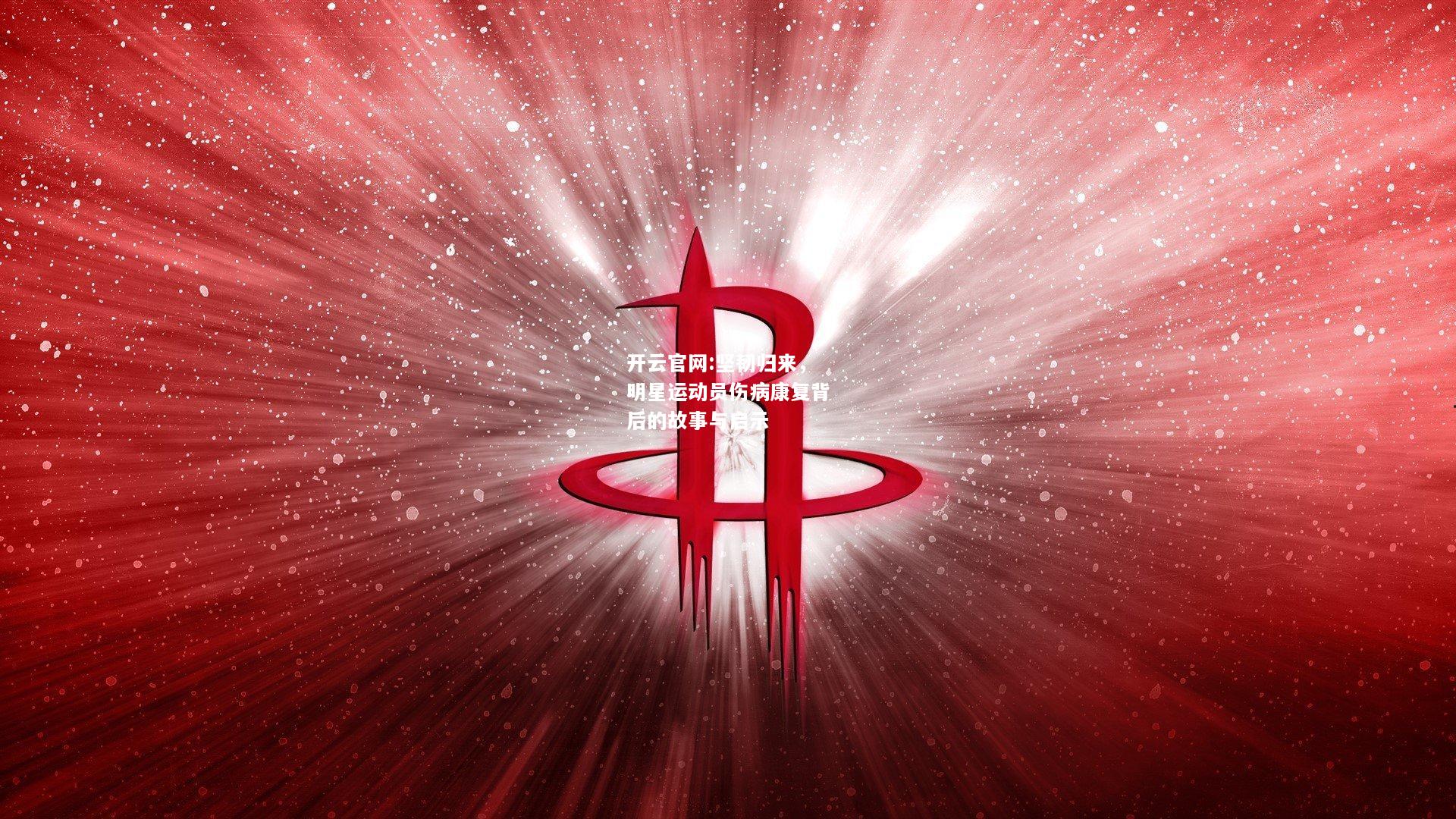 开云官网:坚韧归来，明星运动员伤病康复背后的故事与启示
