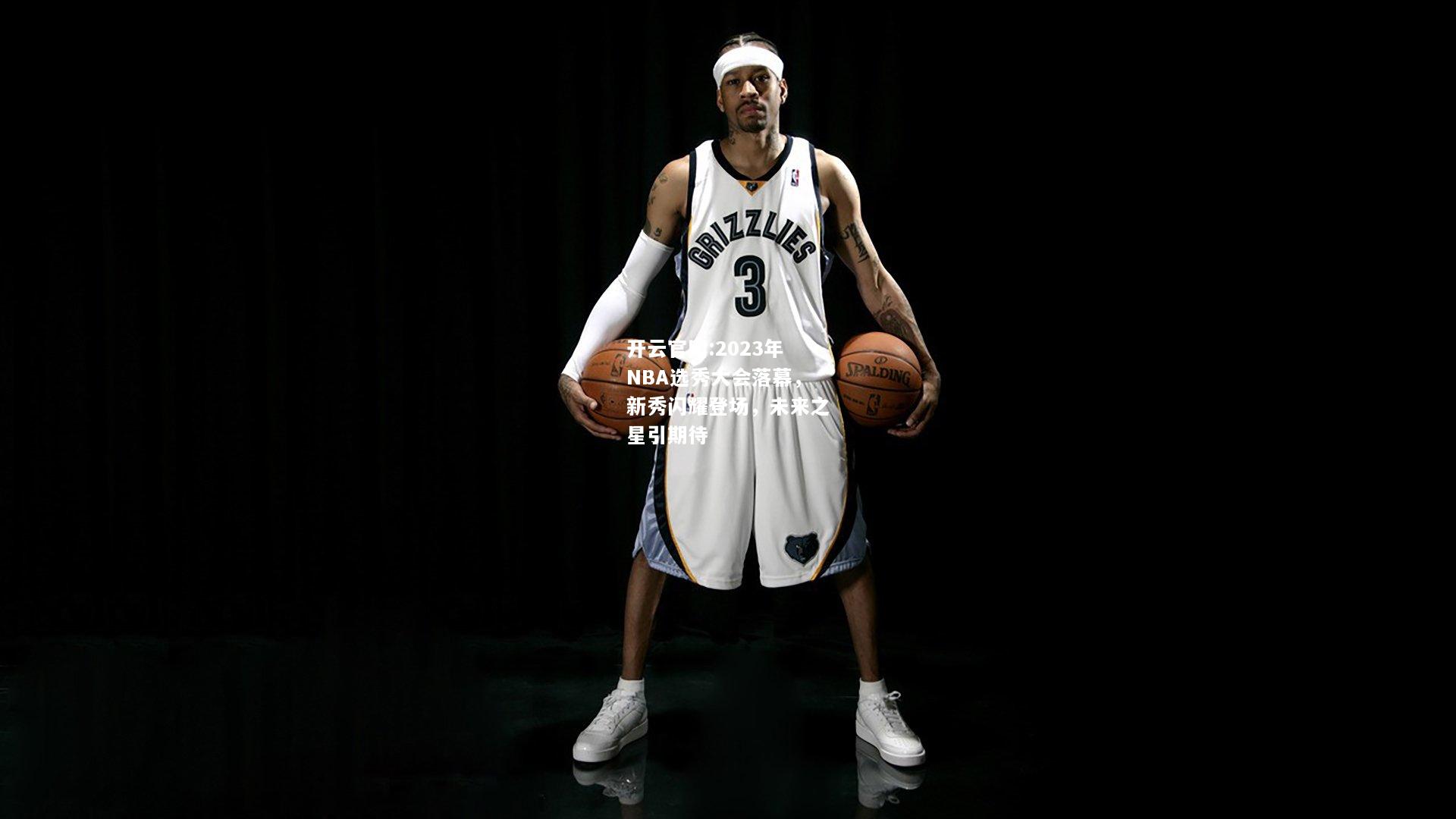 开云官网:2023年NBA选秀大会落幕，新秀闪耀登场，未来之星引期待