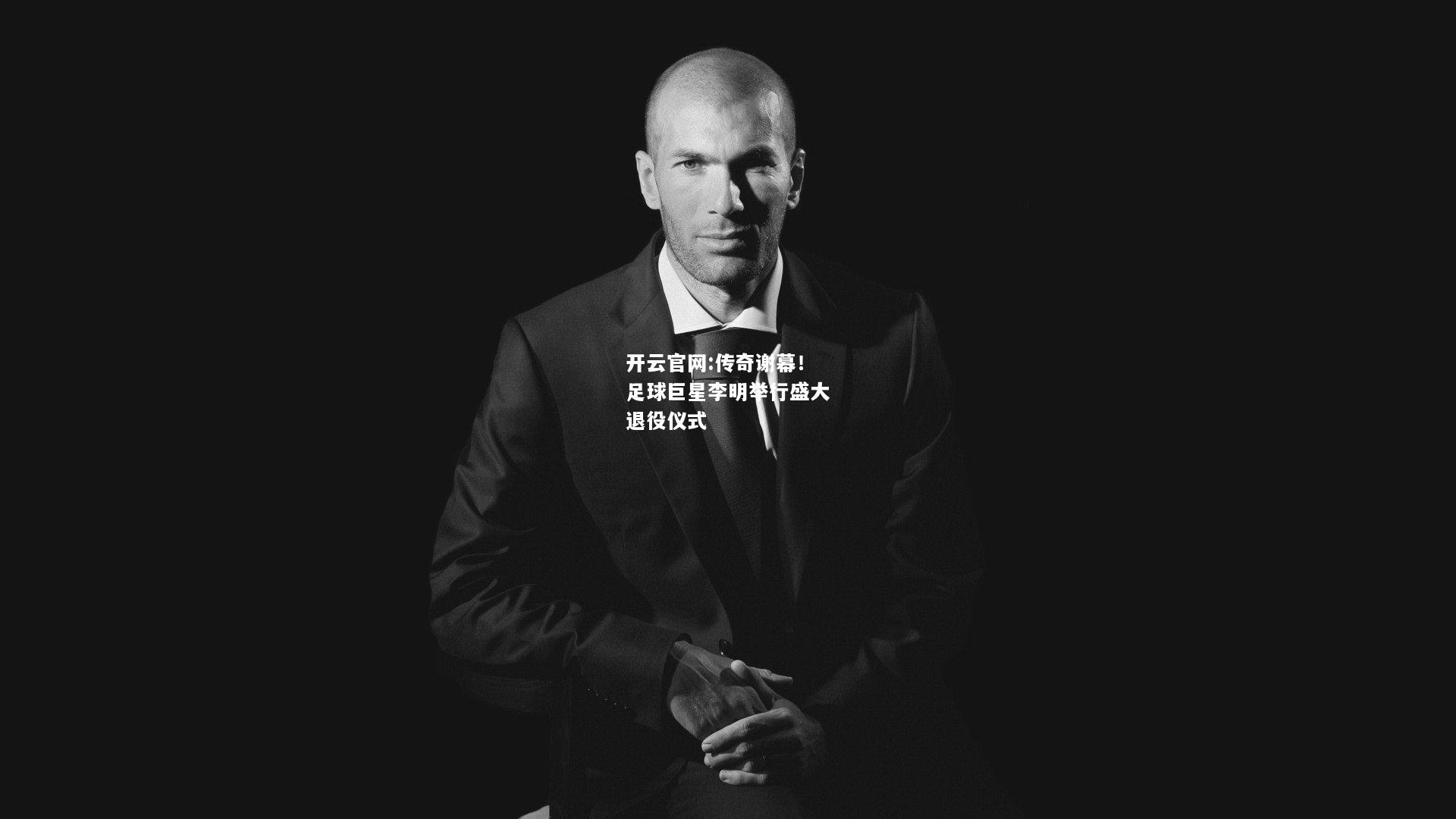 开云官网:传奇谢幕！足球巨星李明举行盛大退役仪式
